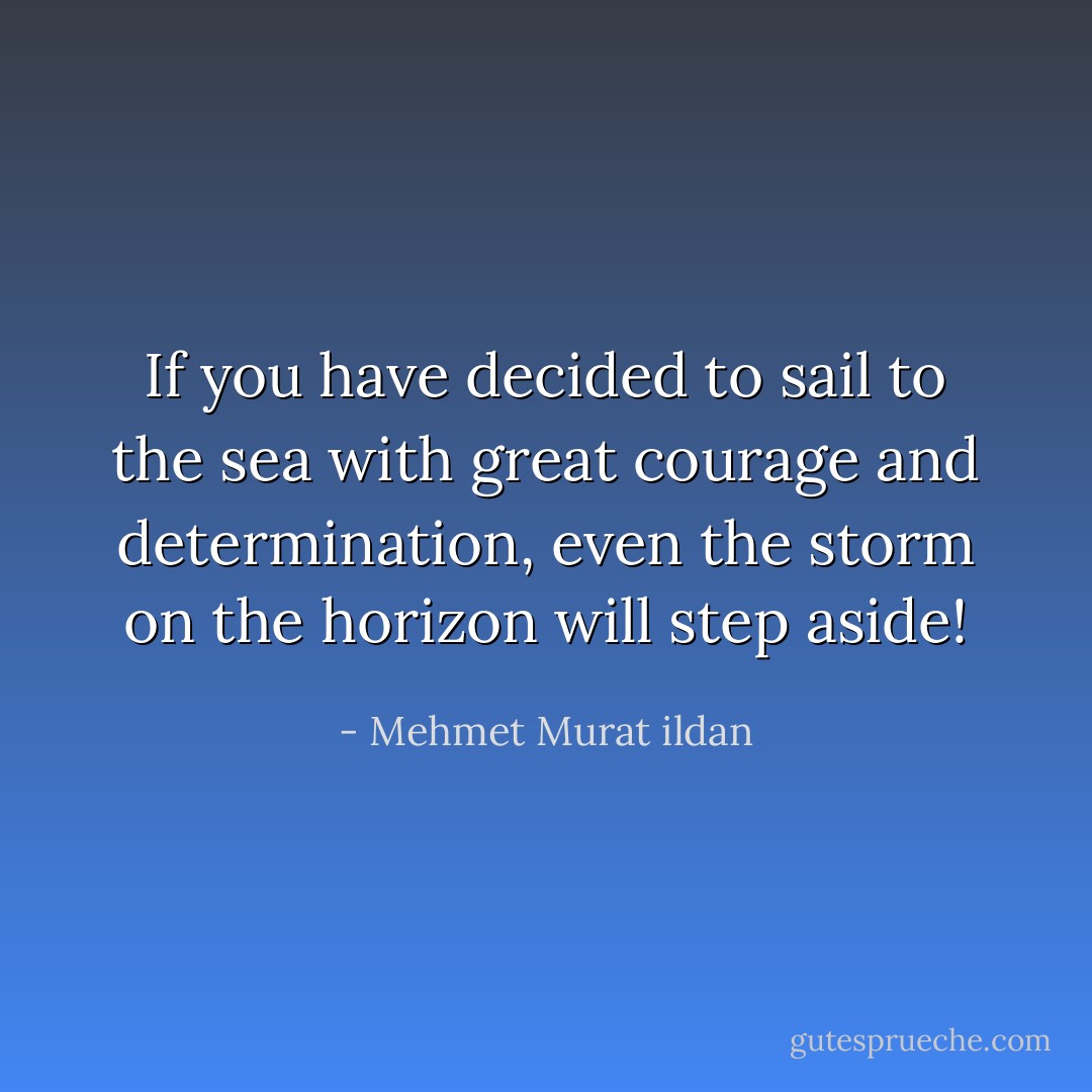 If you have decided to sail to the sea with great courage and determination, even the storm on the horizon will step aside! - Mehmet Murat ildan