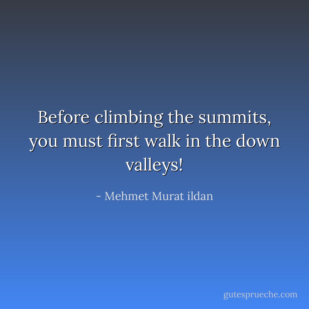 Before climbing the summits, you must first walk in the down valleys! - Mehmet Murat ildan