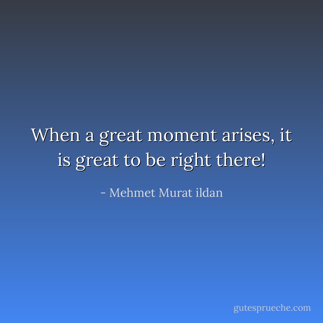 When a great moment arises, it is great to be right there! - Mehmet Murat ildan