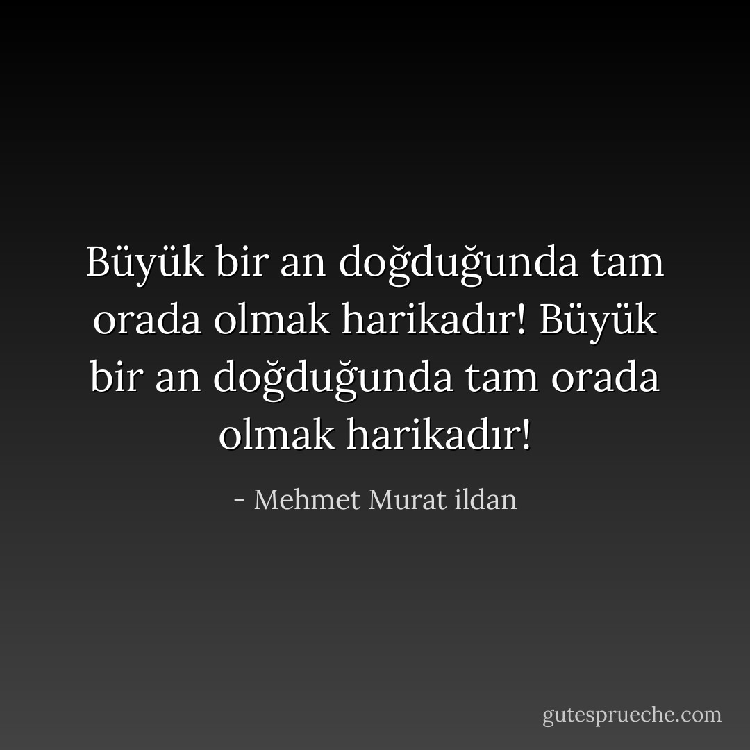 Büyük bir an doğduğunda tam orada olmak harikadır! Büyük bir an doğduğunda tam orada olmak harikadır! - Mehmet Murat ildan