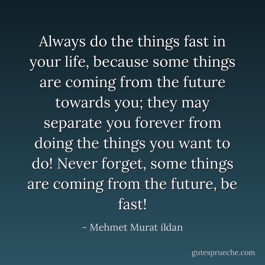 Always do the things fast in your life, because some things are coming from the future towards you; they may separate you forever from doing the things you want to do! Never forget, some things are coming from the future, be fast! - Mehmet Murat ildan