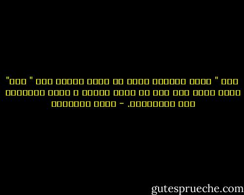  أنا " التي يقولها امرؤ في مجال الطمع غير " أنا" التي يهتف بها رجل في مجال الفزع ، وبين الإثنين بعد المشرقين. - محمد الغزالي