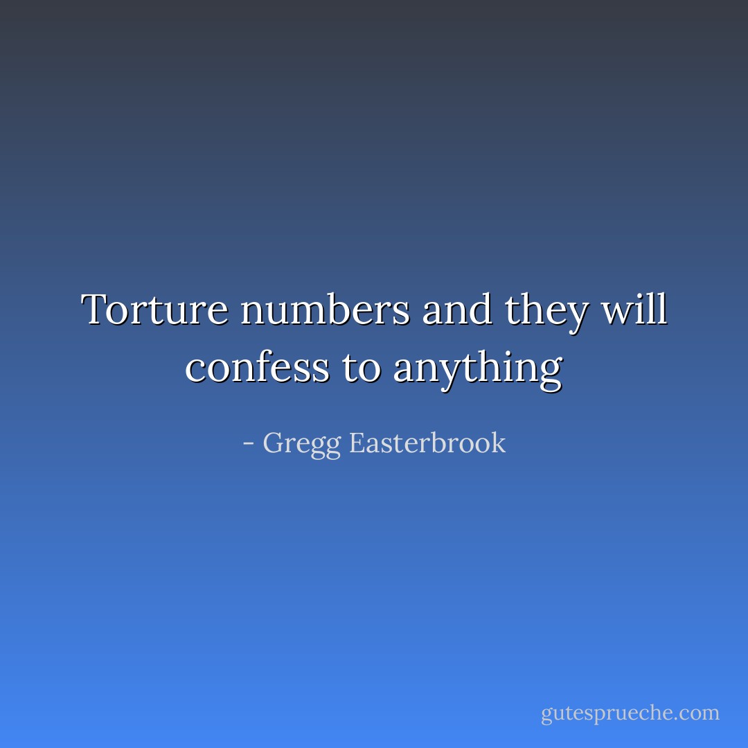 Torture numbers and they will confess to anything - Gregg Easterbrook