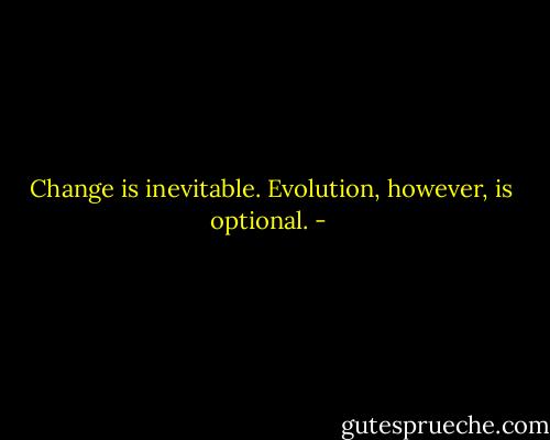 Change is inevitable. Evolution, however, is optional. - 
