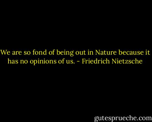 We are so fond of being out in Nature because it has no opinions of us. - Friedrich Nietzsche