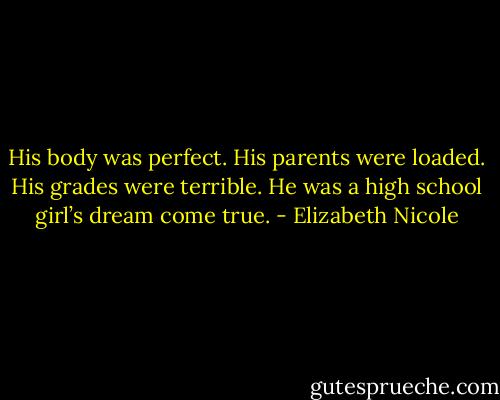 His body was perfect. His parents were<br />loaded. His grades were terrible. He was a high school girl’s<br />dream come true. - Elizabeth Nicole