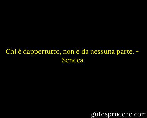 Chi è dappertutto, non è da nessuna parte. - Seneca