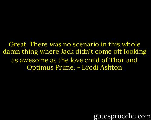 Great. There was no scenario in this whole damn thing where Jack didn't come off looking as awesome as the love child of Thor and Optimus Prime. - Brodi Ashton