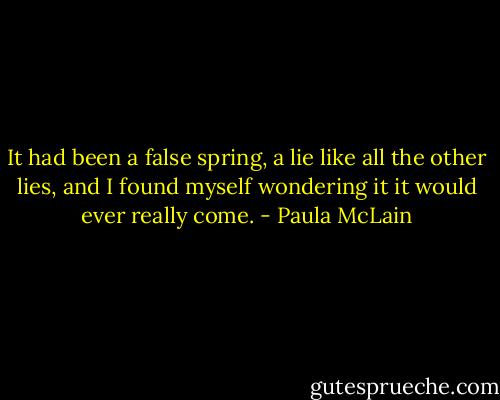 It had been a false spring, a lie like all the other lies, and I found myself wondering it it would ever really come. - Paula McLain