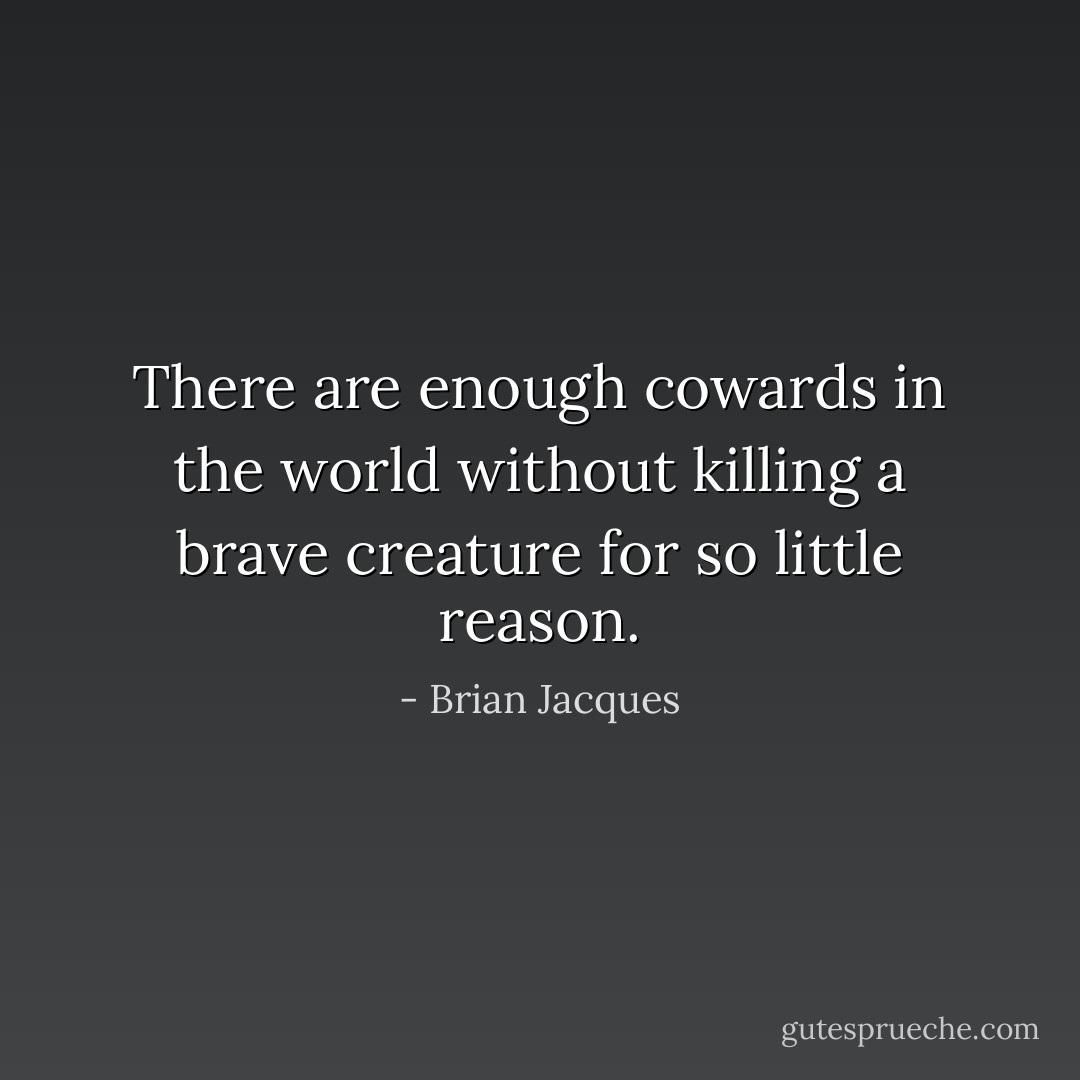 There are enough cowards in the world without killing a brave creature for so little reason. - Brian Jacques