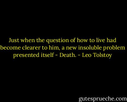 Just when the question of how to live had become clearer to him, a new insoluble problem presented itself - Death. - Leo Tolstoy