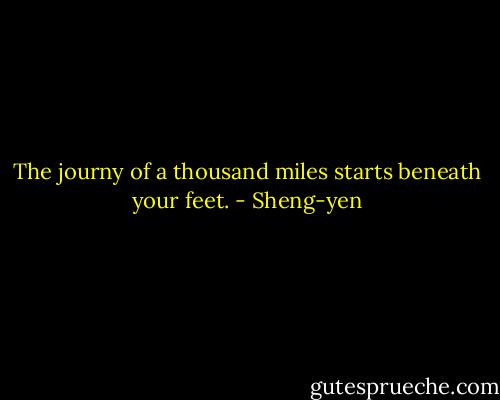 The journy of a thousand miles starts beneath your feet. - Sheng-yen