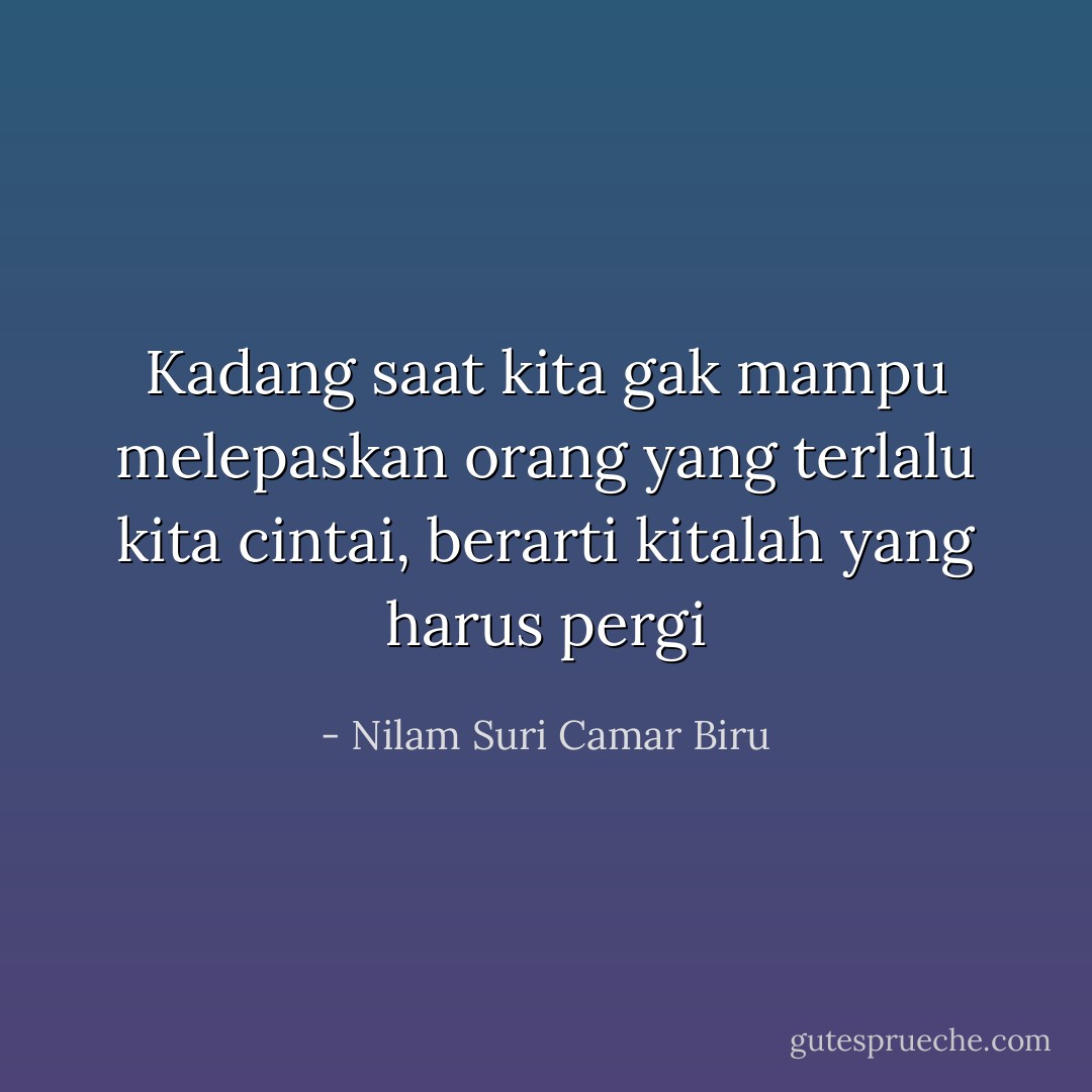 Kadang saat kita gak mampu melepaskan orang yang terlalu kita cintai, berarti kitalah yang harus pergi - Nilam Suri Camar Biru