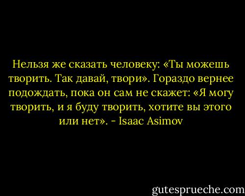 Нельзя же сказать человеку: «Ты можешь творить. Так давай, твори». Гораздо вернее подождать, пока он сам не скажет: «Я могу творить, и я буду творить, хотите вы этого или нет». - Isaac Asimov