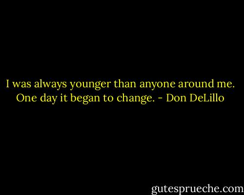 I was always younger than anyone around me. One day it began to change. - Don DeLillo