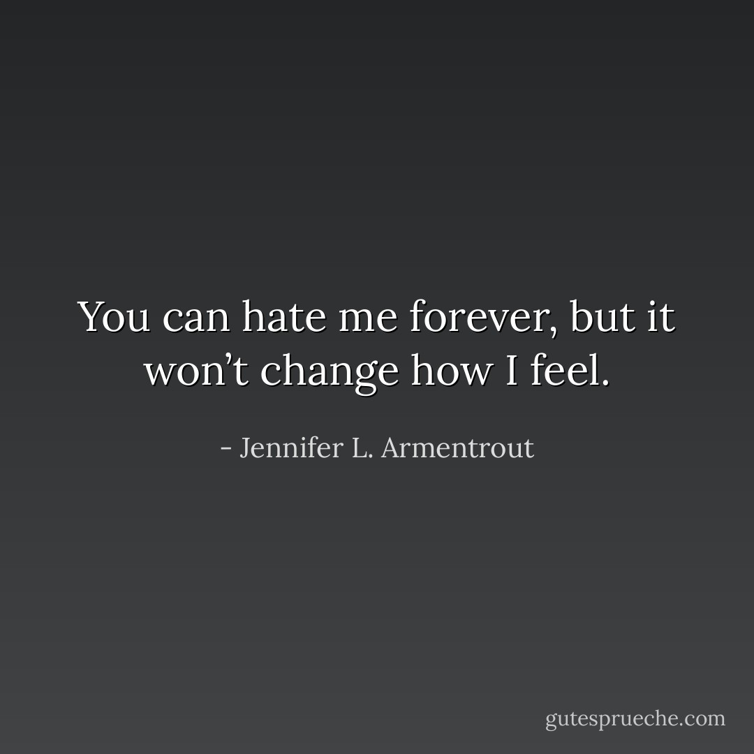You can hate me forever, but it won’t change how I feel. - Jennifer L. Armentrout