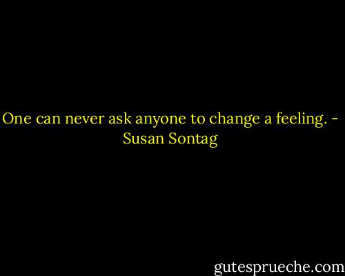 One can never ask anyone to change a feeling. - Susan Sontag