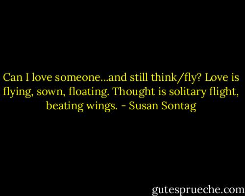 Can I love someone...and still think/fly? Love is flying, sown, floating. Thought is solitary flight, beating wings. - Susan Sontag