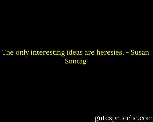 The only interesting ideas are heresies. - Susan Sontag