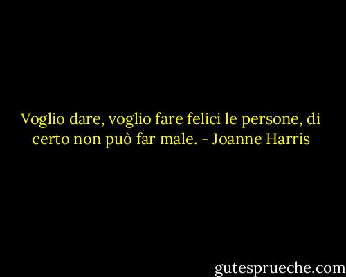 Voglio dare, voglio fare felici le persone, di certo non può far male. - Joanne Harris