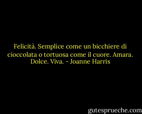 Felicità. Semplice come un bicchiere di cioccolata o tortuosa come il cuore. Amara. Dolce. Viva. - Joanne Harris