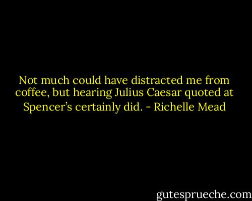 Not much could have distracted me from coffee, but hearing Julius Caesar quoted at Spencer’s certainly did. - Richelle Mead