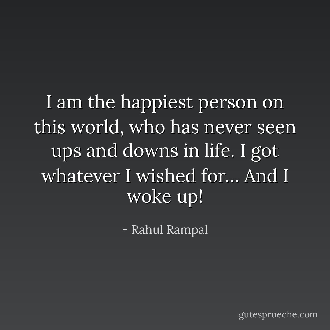 I am the happiest person on this world, who has never seen ups and downs in life. I got whatever I wished for… And I woke up! - Rahul Rampal