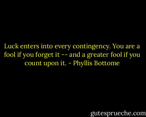 Luck enters into every contingency. You are a fool if you forget it -- and a greater fool if you count upon it. - Phyllis Bottome