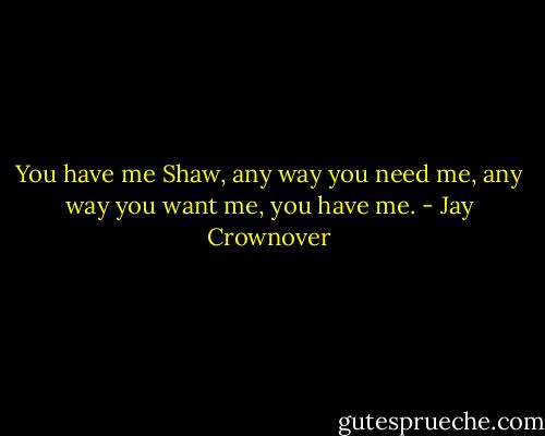 You have me Shaw, any way you need me, any way you want me, you have me. - Jay Crownover