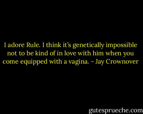 I adore Rule. I think it’s genetically impossible not to be kind of in love with him when you come equipped with a vagina. - Jay Crownover