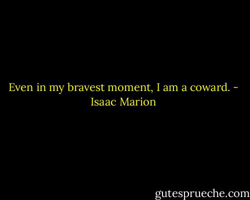 Even in my bravest moment, I am a coward. - Isaac Marion