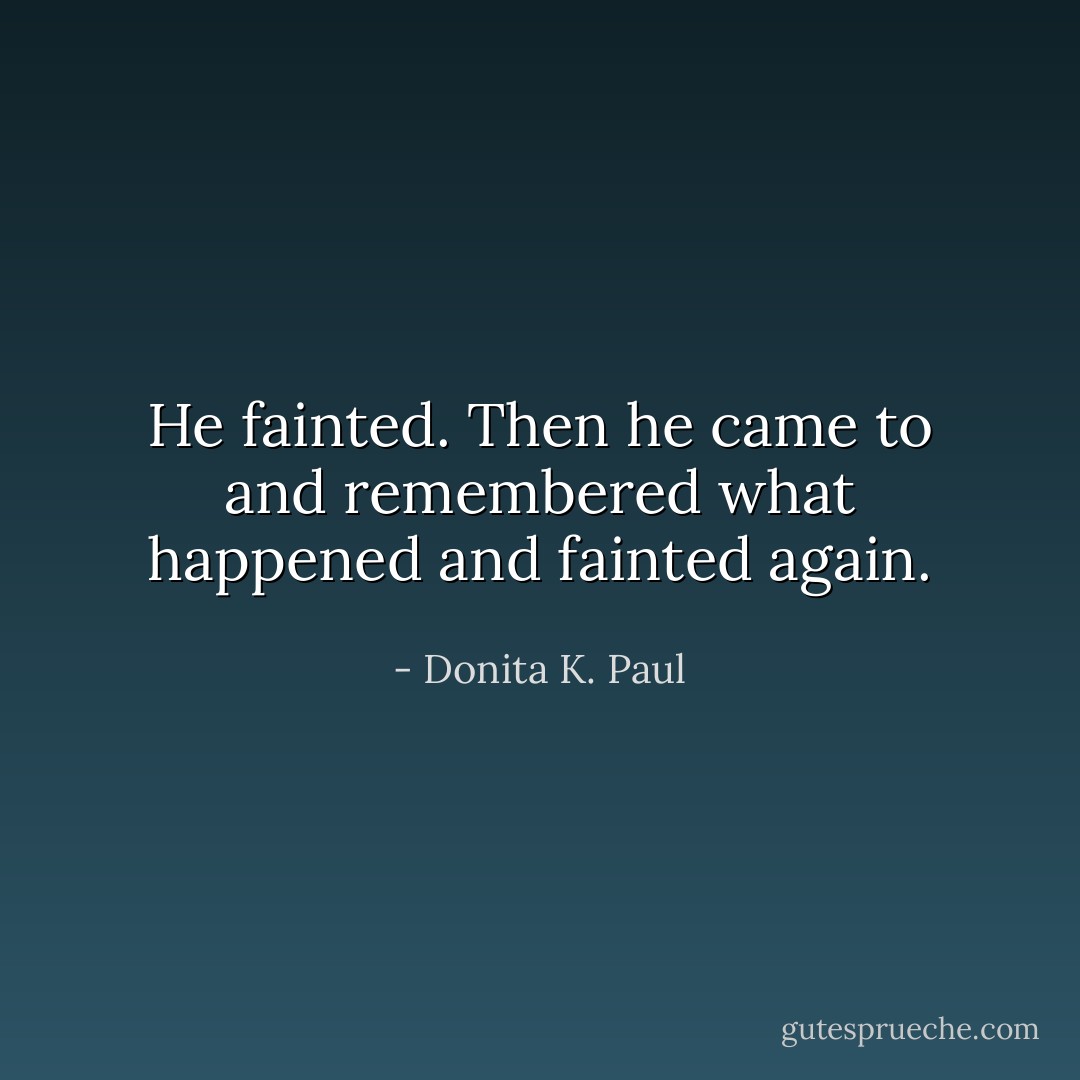 He fainted. Then he came to and remembered what happened and fainted again. - Donita K. Paul