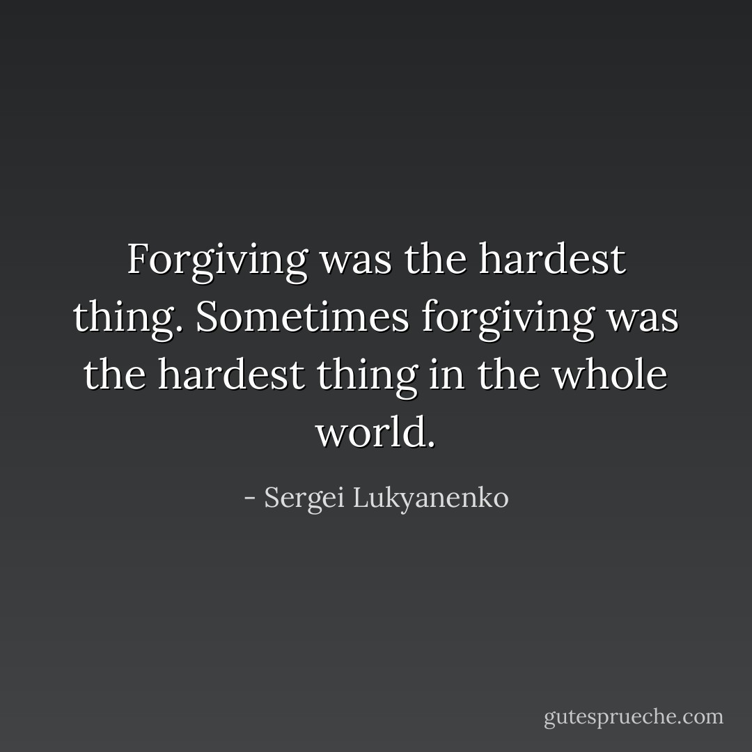 Forgiving was the hardest thing. Sometimes forgiving was the hardest thing in the whole world. - Sergei Lukyanenko