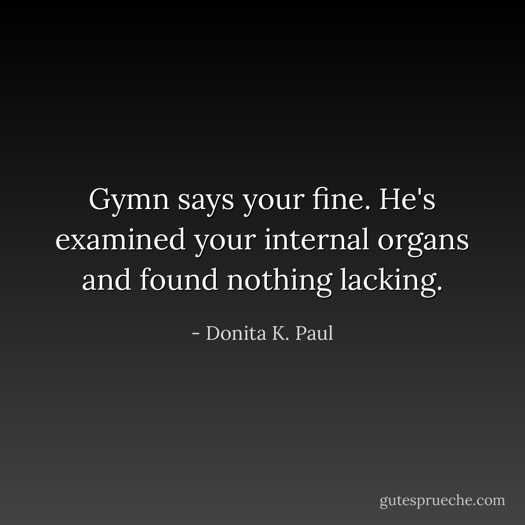 Gymn says your fine. He's examined your internal organs and found nothing lacking. - Donita K. Paul
