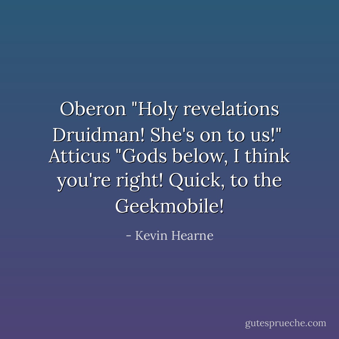 Oberon "Holy revelations Druidman! She's on to us!" <br />Atticus "Gods below, I think you're right! Quick, to the Geekmobile! - Kevin Hearne