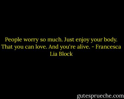 People worry so much. Just enjoy your body. That you can love. And you're alive. - Francesca Lia Block