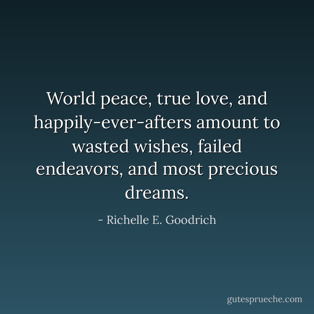 World peace, true love, and happily-ever-afters amount to wasted wishes, failed endeavors, and most precious dreams. - Richelle E. Goodrich