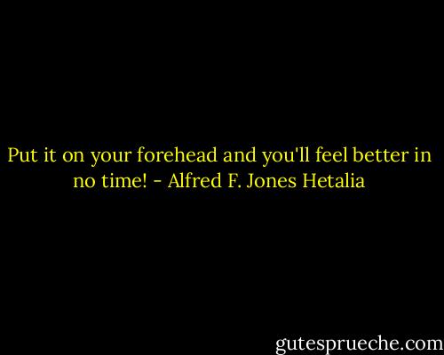 Put it on your forehead and you'll feel better in no time! - Alfred F. Jones Hetalia