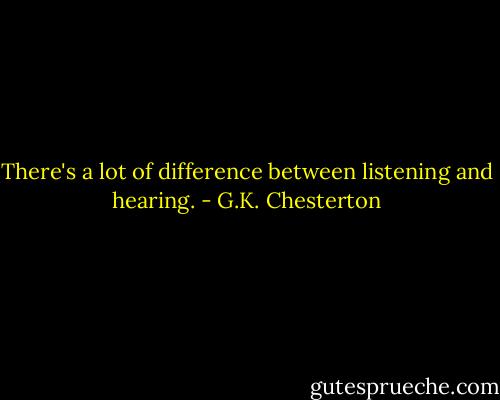 There's a lot of difference between listening and hearing. - G.K. Chesterton