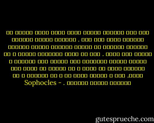 لأن ابن كرونوس الملك الذي ينظم حياة البشر لم يمنحهم حياة بلا ألم .<br />ولكنهم يحظون بالفرح والألم تباعاً مع توالي الأيام مثلما تتتابع دورات نجم الدب .<br />فلا شئ دائم بالنسبة للبشر ، لا الليل الملئ بالنجوم ولا المحن ولا الثروة ، ولكنها تذهب في لحظة ، ثم سرعان ما تعود مرة أخرى.<br />لذا ، فإنني أقول لك ، يا مولاتي ، أن تتمسكي دوماً بالأمل . - Sophocles