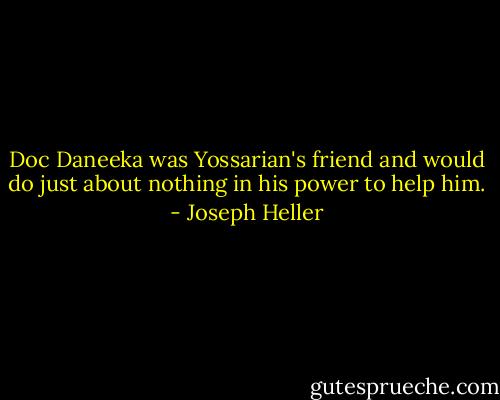 Doc Daneeka was Yossarian's friend and would do just about nothing in his power to help him. - Joseph Heller