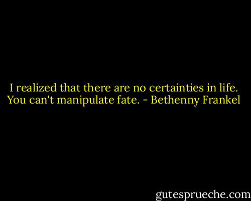 I realized that there are no certainties in life. You can't manipulate fate. - Bethenny Frankel