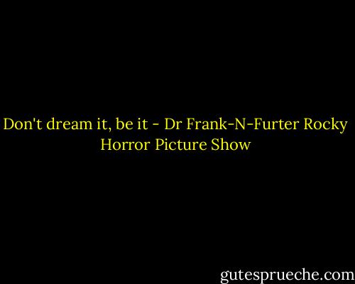 Don't dream it, be it - Dr Frank-N-Furter Rocky Horror Picture Show