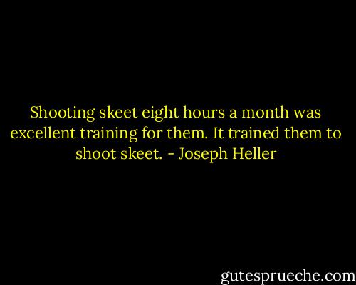 Shooting skeet eight hours a month was excellent training for them. It trained them to shoot skeet. - Joseph Heller