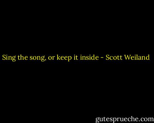 Sing the song, or keep it inside - Scott Weiland