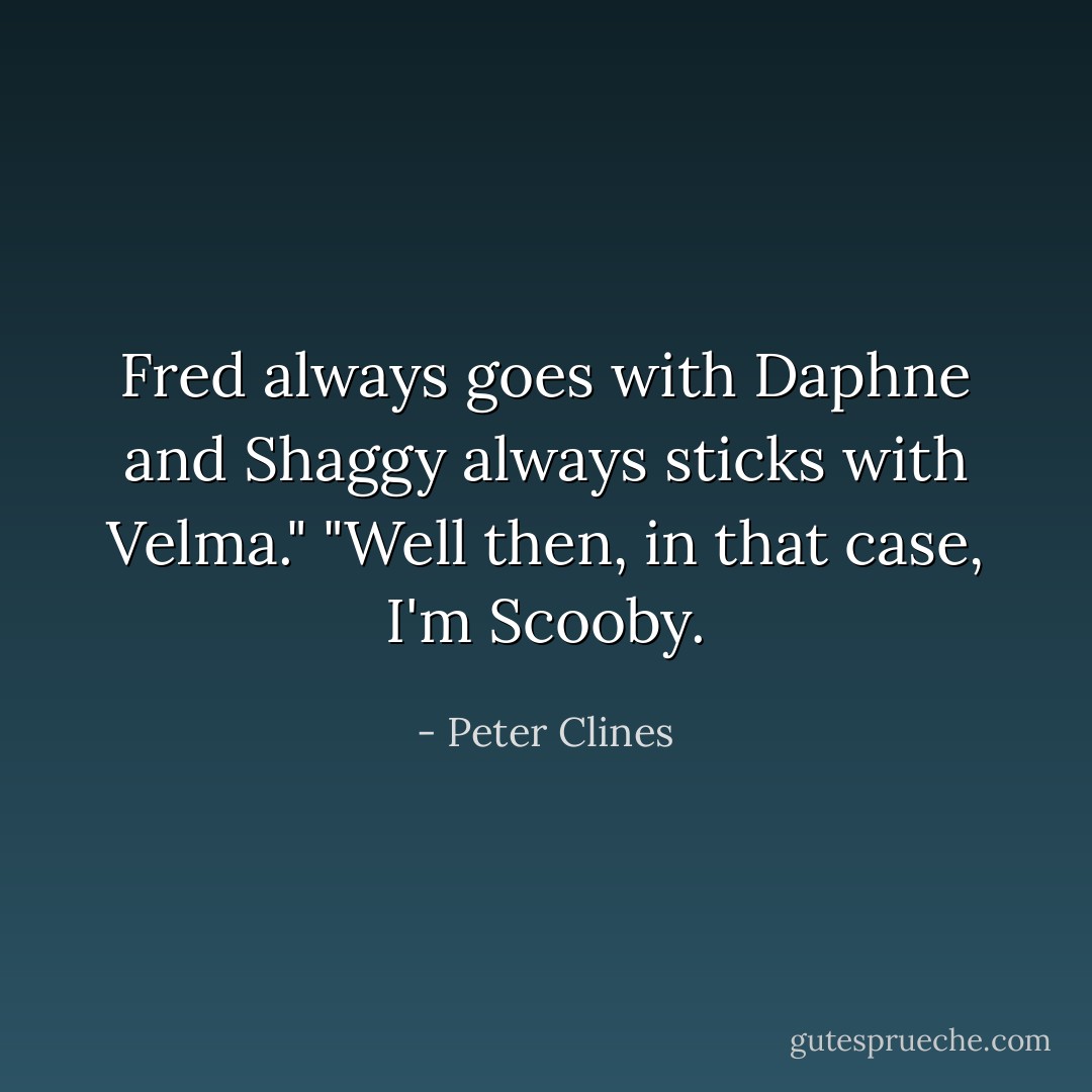 Fred always goes with Daphne and Shaggy always sticks with Velma."<br />"Well then, in that case, I'm Scooby. - Peter Clines