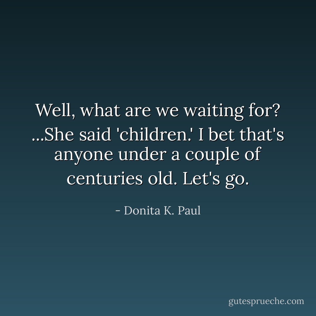 Well, what are we waiting for? ...She said 'children.' I bet that's anyone under a couple of centuries old. Let's go. - Donita K. Paul