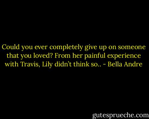 Could you ever completely give up on someone that you loved? From her painful experience with Travis, Lily didn’t think so.. - Bella Andre