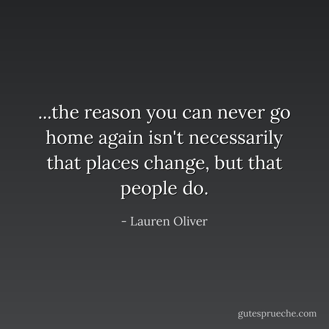 ...the reason you can never go home again isn't necessarily that places change, but that people do. - Lauren Oliver