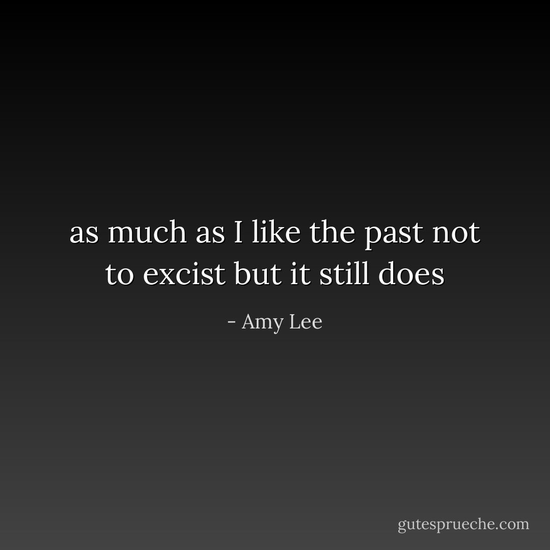 as much as I like the past not to excist but it still does - Amy Lee